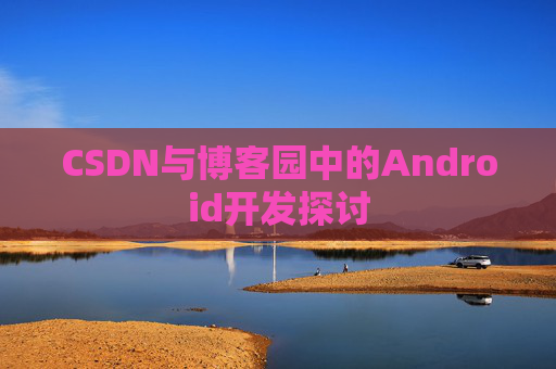 CSDN与博客园中的Android开发探讨