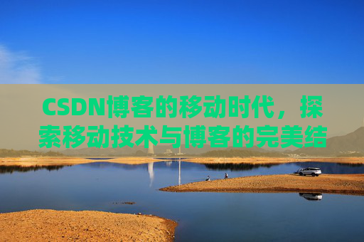 CSDN博客的移动时代，探索移动技术与博客的完美结合